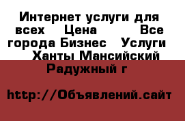 Интернет услуги для всех! › Цена ­ 300 - Все города Бизнес » Услуги   . Ханты-Мансийский,Радужный г.